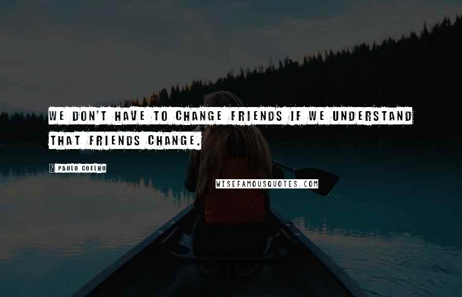 Paulo Coelho Quotes: We don't have to change friends if we understand that friends change.