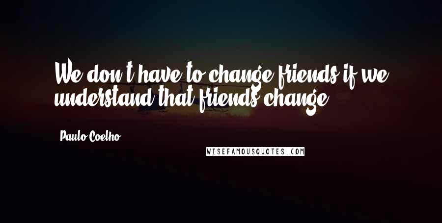 Paulo Coelho Quotes: We don't have to change friends if we understand that friends change.