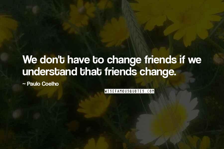 Paulo Coelho Quotes: We don't have to change friends if we understand that friends change.