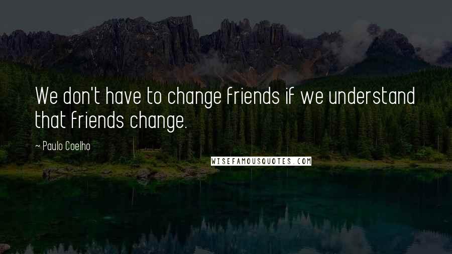 Paulo Coelho Quotes: We don't have to change friends if we understand that friends change.