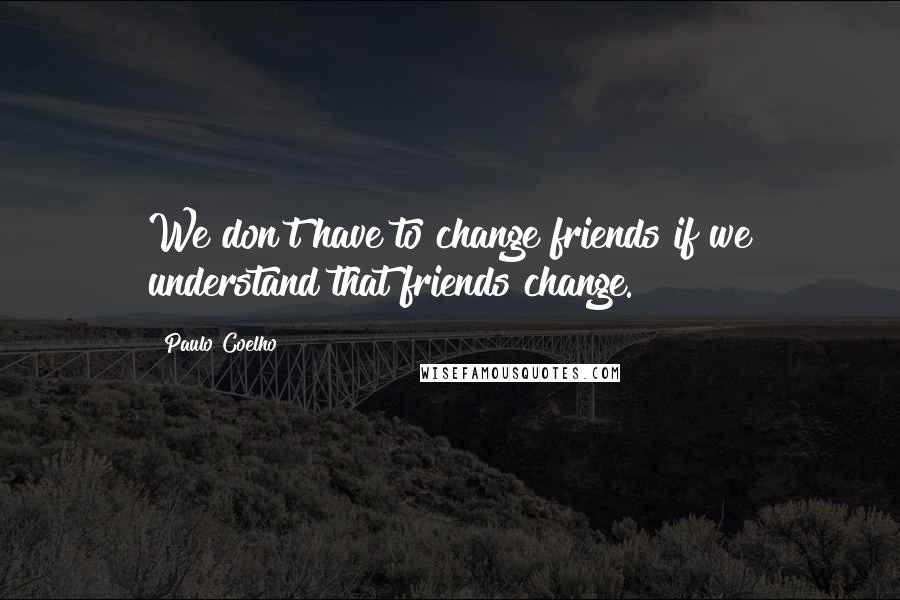 Paulo Coelho Quotes: We don't have to change friends if we understand that friends change.