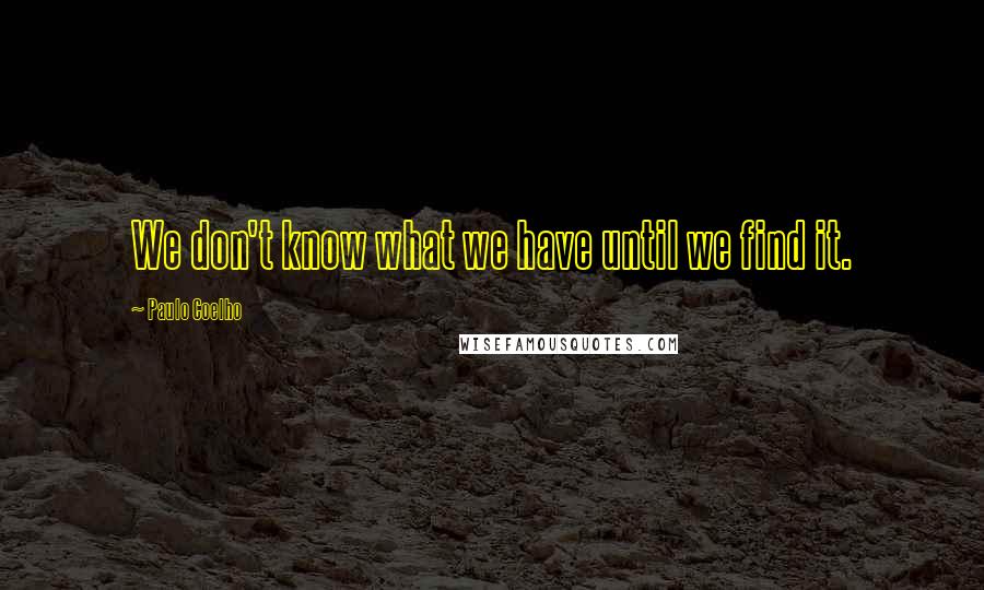 Paulo Coelho Quotes: We don't know what we have until we find it.