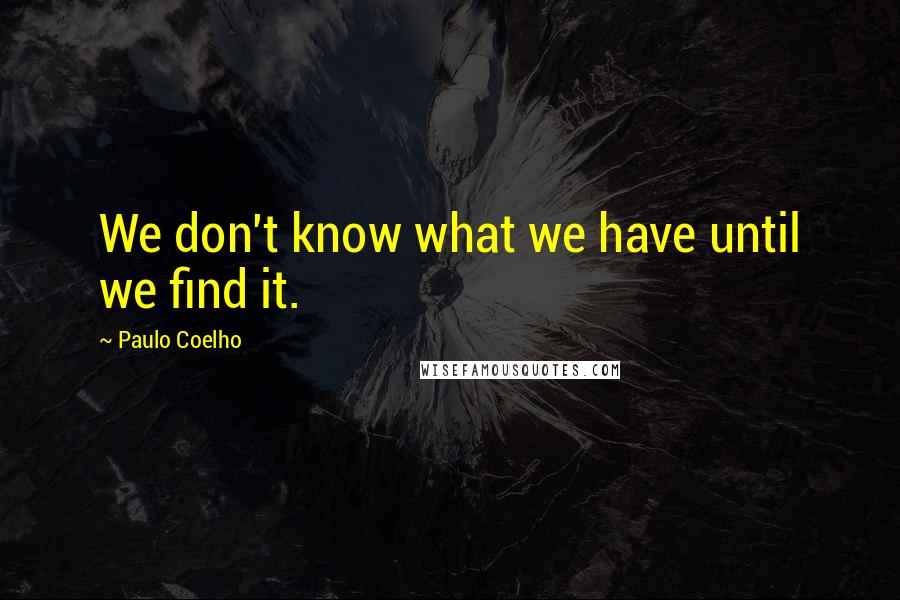 Paulo Coelho Quotes: We don't know what we have until we find it.