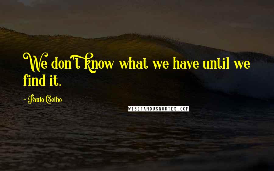 Paulo Coelho Quotes: We don't know what we have until we find it.