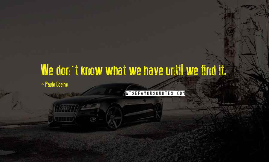Paulo Coelho Quotes: We don't know what we have until we find it.