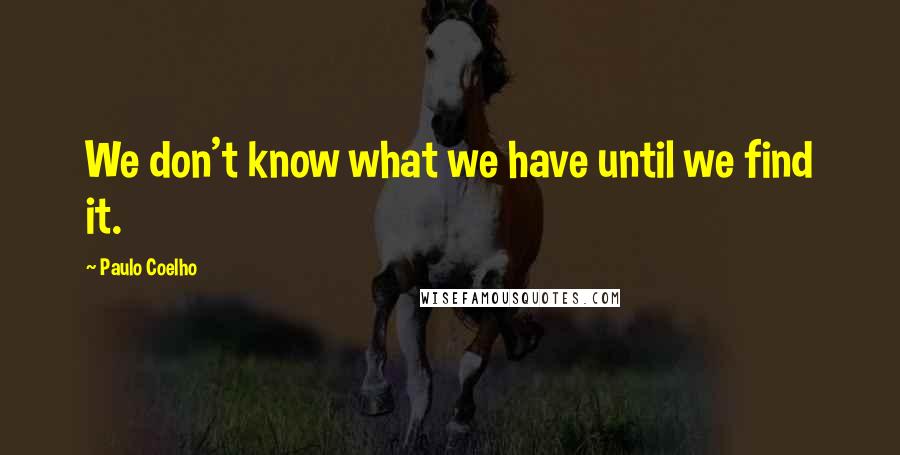 Paulo Coelho Quotes: We don't know what we have until we find it.