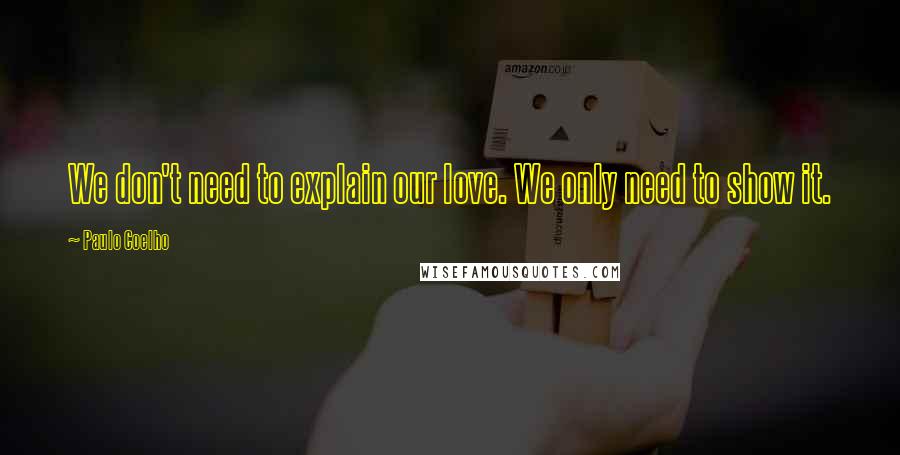 Paulo Coelho Quotes: We don't need to explain our love. We only need to show it.