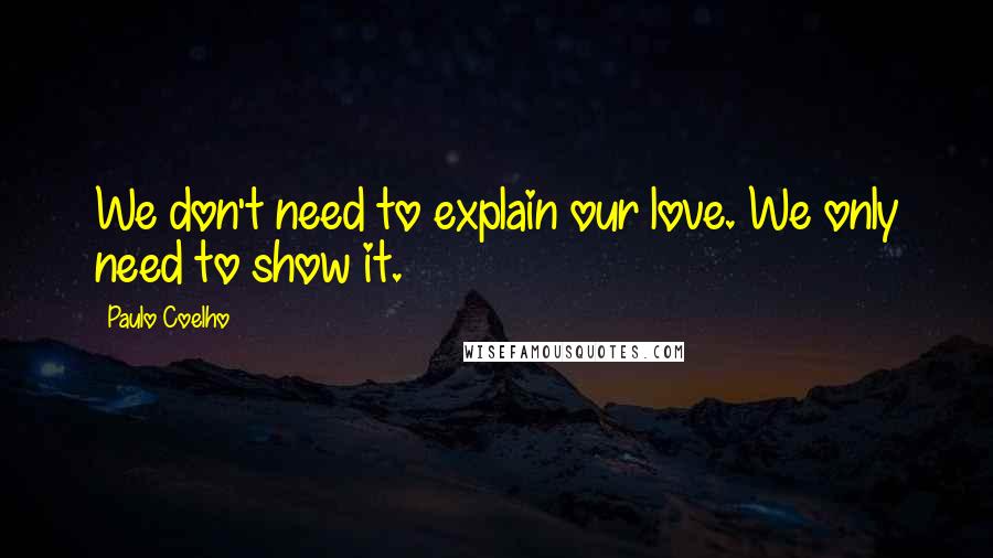 Paulo Coelho Quotes: We don't need to explain our love. We only need to show it.