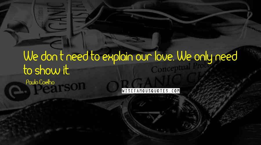 Paulo Coelho Quotes: We don't need to explain our love. We only need to show it.
