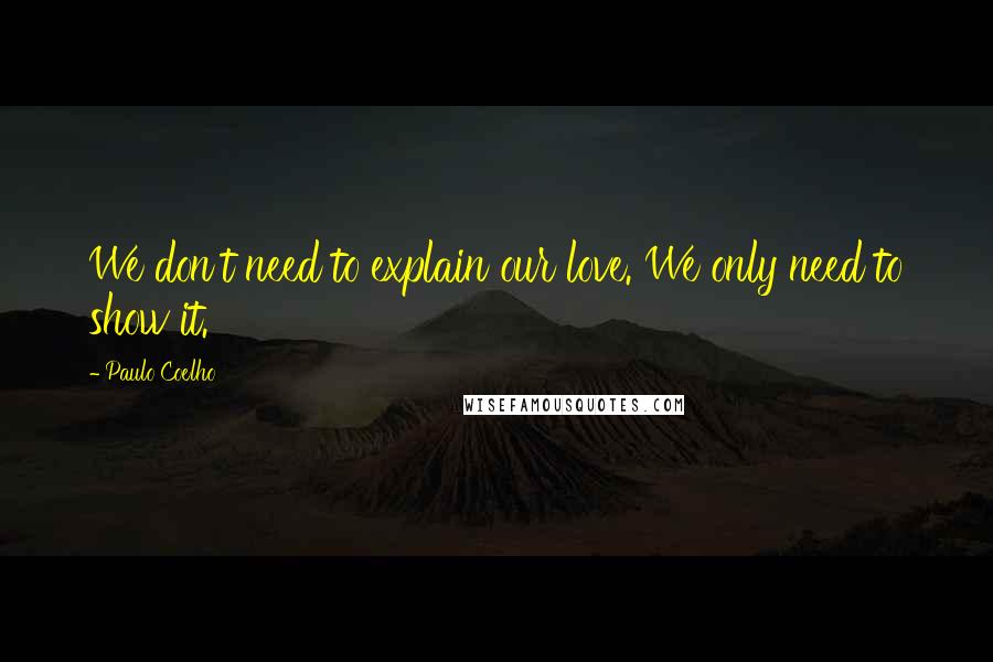 Paulo Coelho Quotes: We don't need to explain our love. We only need to show it.