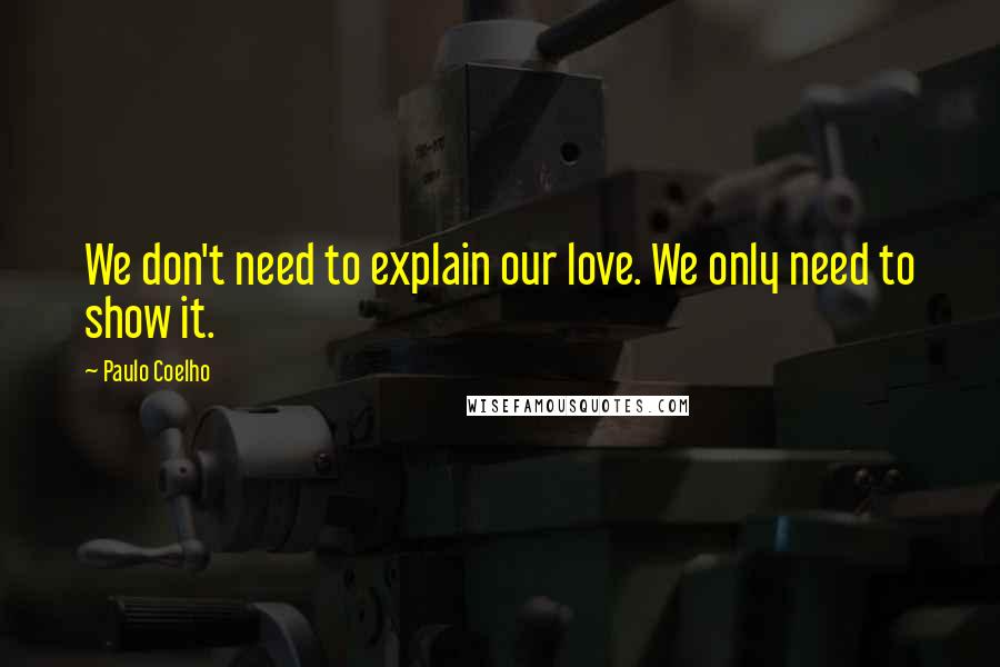 Paulo Coelho Quotes: We don't need to explain our love. We only need to show it.