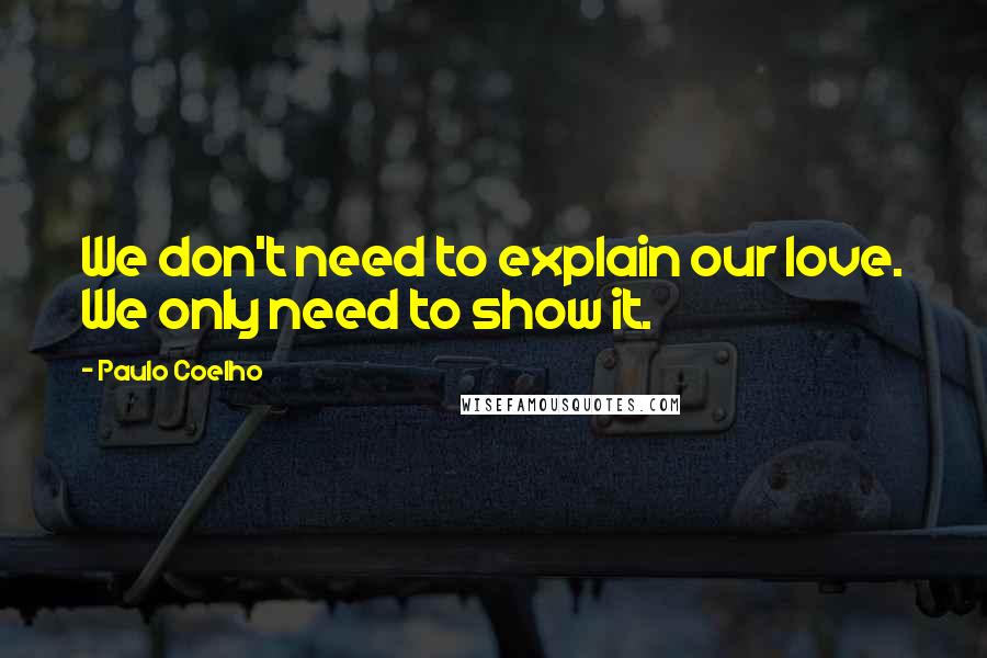 Paulo Coelho Quotes: We don't need to explain our love. We only need to show it.