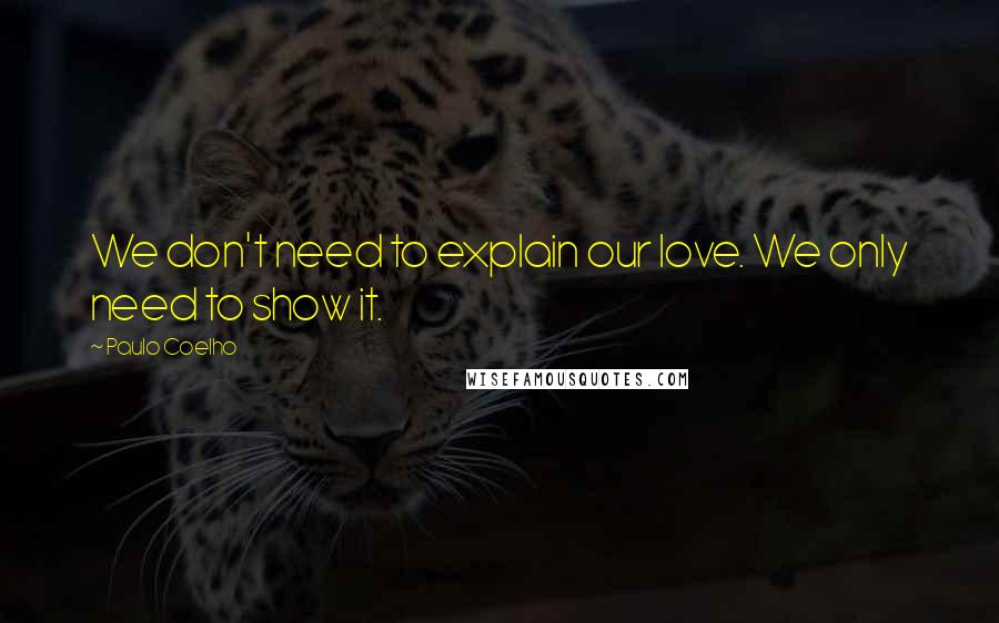 Paulo Coelho Quotes: We don't need to explain our love. We only need to show it.