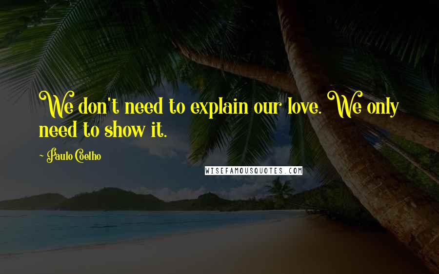 Paulo Coelho Quotes: We don't need to explain our love. We only need to show it.