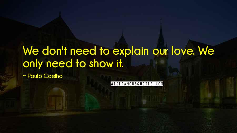 Paulo Coelho Quotes: We don't need to explain our love. We only need to show it.