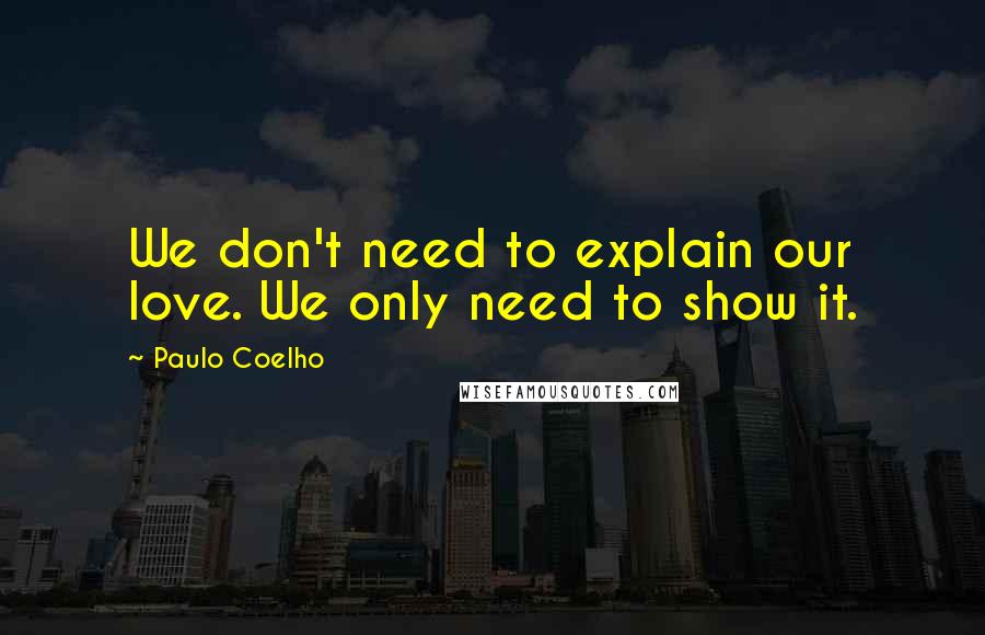 Paulo Coelho Quotes: We don't need to explain our love. We only need to show it.