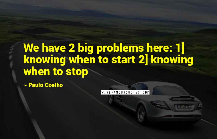 Paulo Coelho Quotes: We have 2 big problems here: 1] knowing when to start 2] knowing when to stop