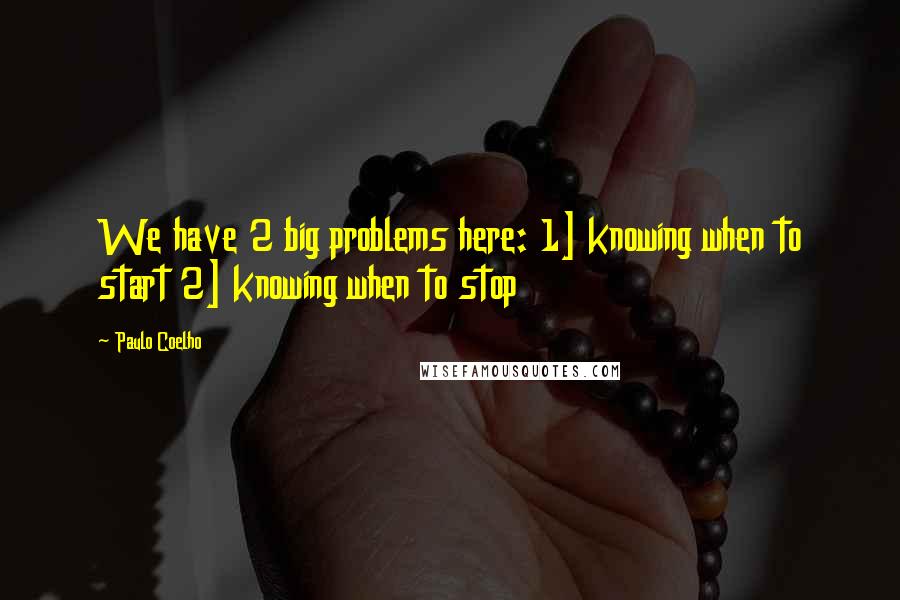Paulo Coelho Quotes: We have 2 big problems here: 1] knowing when to start 2] knowing when to stop