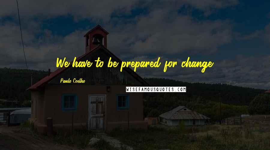 Paulo Coelho Quotes: We have to be prepared for change.
