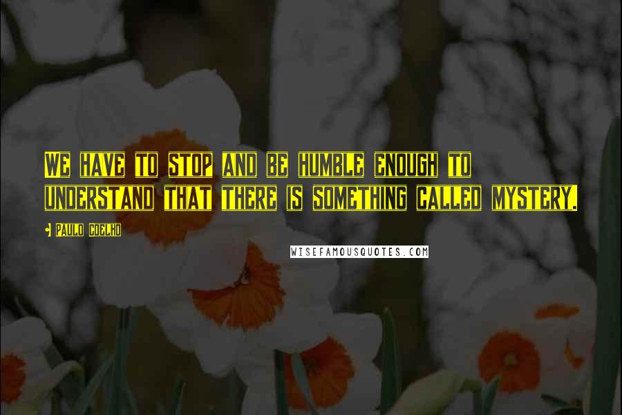 Paulo Coelho Quotes: We have to stop and be humble enough to understand that there is something called mystery.