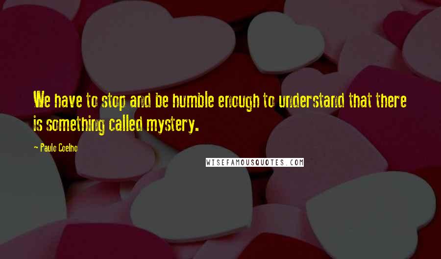 Paulo Coelho Quotes: We have to stop and be humble enough to understand that there is something called mystery.