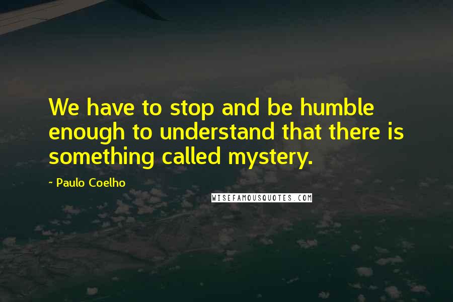 Paulo Coelho Quotes: We have to stop and be humble enough to understand that there is something called mystery.