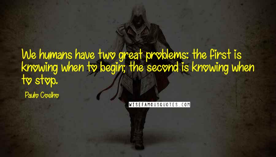 Paulo Coelho Quotes: We humans have two great problems: the first is knowing when to begin; the second is knowing when to stop.