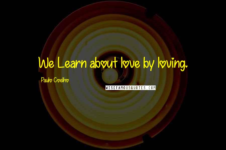 Paulo Coelho Quotes: We Learn about love by loving.