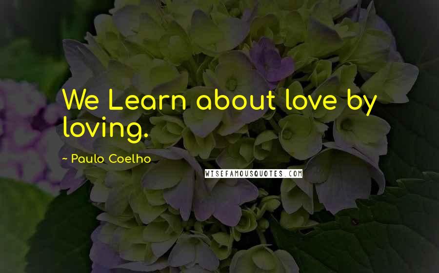 Paulo Coelho Quotes: We Learn about love by loving.