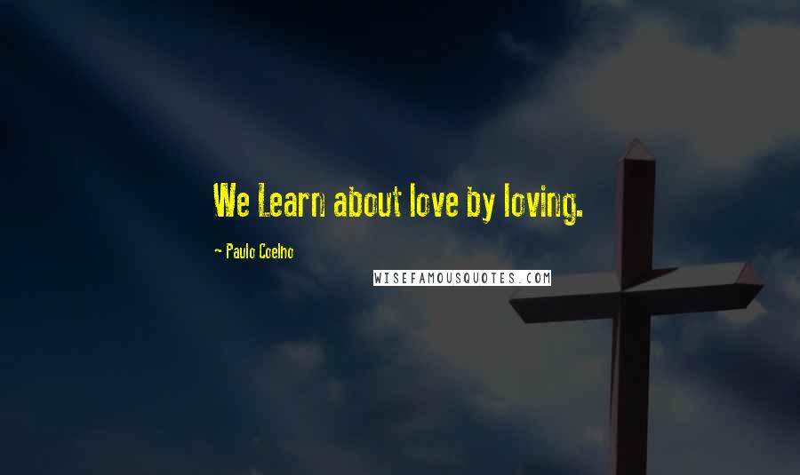 Paulo Coelho Quotes: We Learn about love by loving.