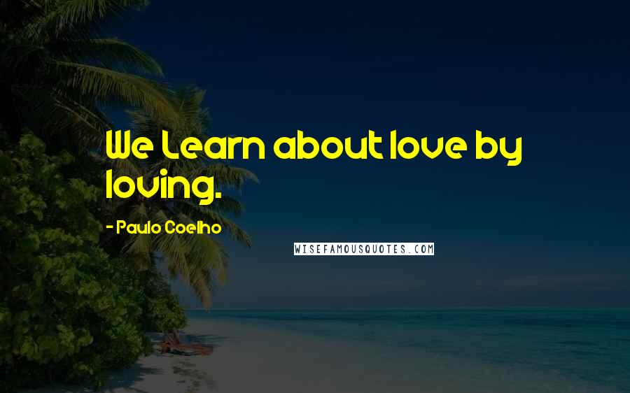 Paulo Coelho Quotes: We Learn about love by loving.