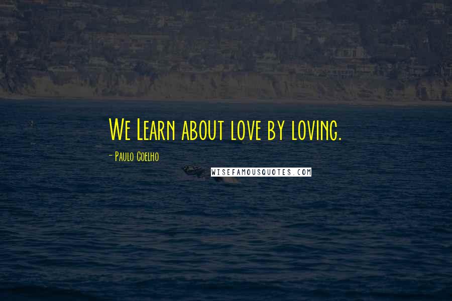 Paulo Coelho Quotes: We Learn about love by loving.