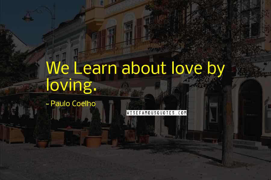 Paulo Coelho Quotes: We Learn about love by loving.