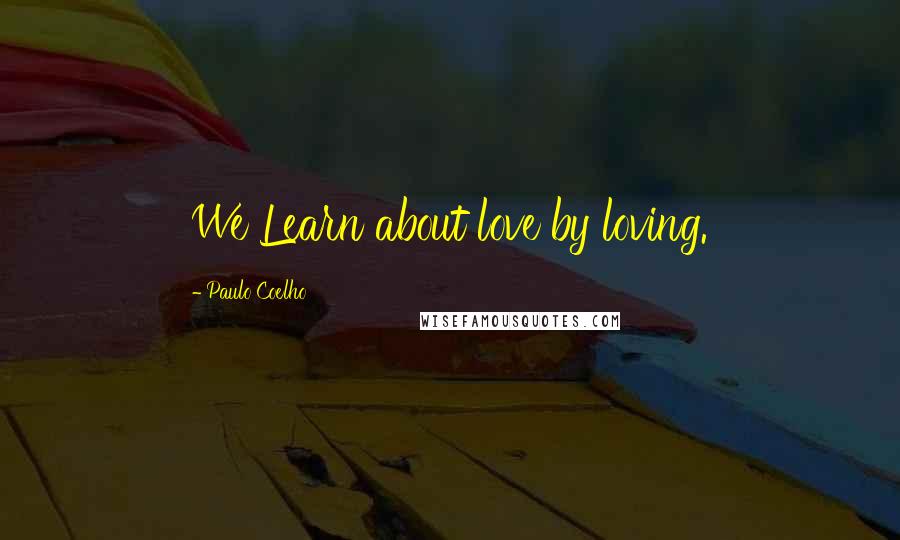 Paulo Coelho Quotes: We Learn about love by loving.