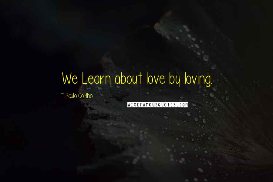 Paulo Coelho Quotes: We Learn about love by loving.