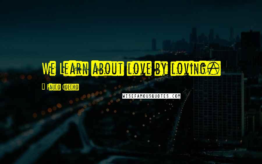 Paulo Coelho Quotes: We Learn about love by loving.