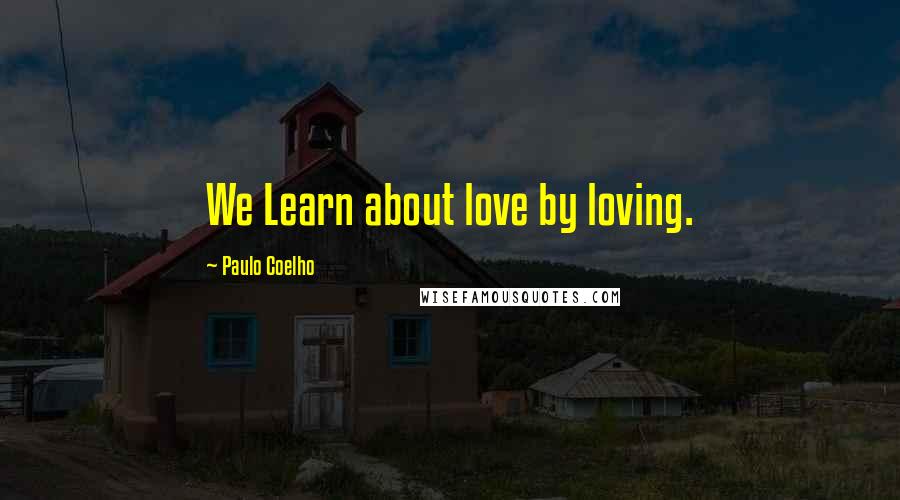 Paulo Coelho Quotes: We Learn about love by loving.