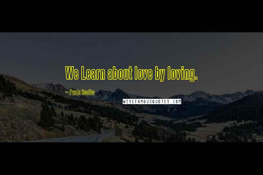 Paulo Coelho Quotes: We Learn about love by loving.