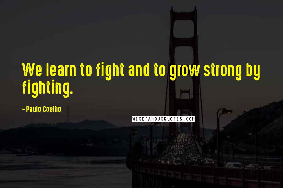 Paulo Coelho Quotes: We learn to fight and to grow strong by fighting.