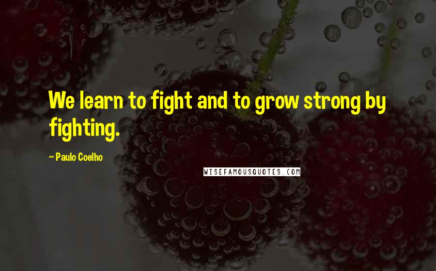Paulo Coelho Quotes: We learn to fight and to grow strong by fighting.
