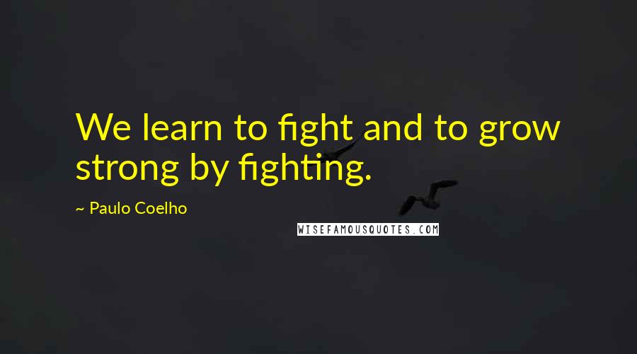 Paulo Coelho Quotes: We learn to fight and to grow strong by fighting.