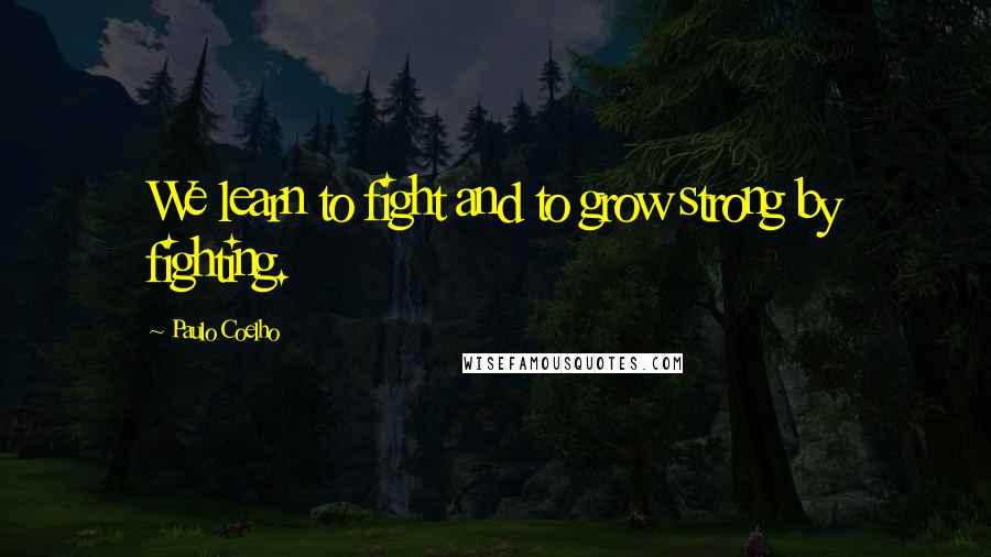 Paulo Coelho Quotes: We learn to fight and to grow strong by fighting.