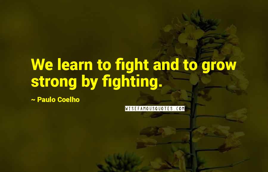 Paulo Coelho Quotes: We learn to fight and to grow strong by fighting.