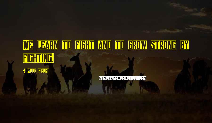 Paulo Coelho Quotes: We learn to fight and to grow strong by fighting.
