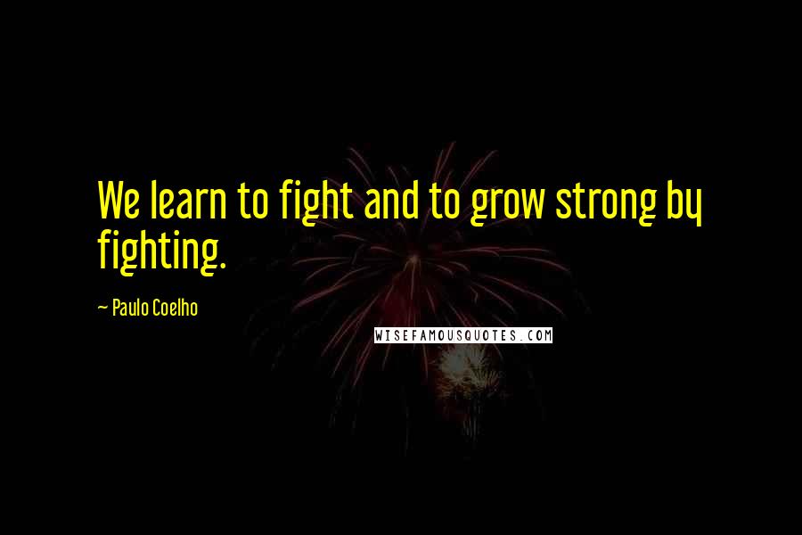 Paulo Coelho Quotes: We learn to fight and to grow strong by fighting.