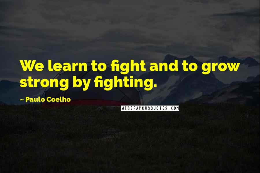 Paulo Coelho Quotes: We learn to fight and to grow strong by fighting.