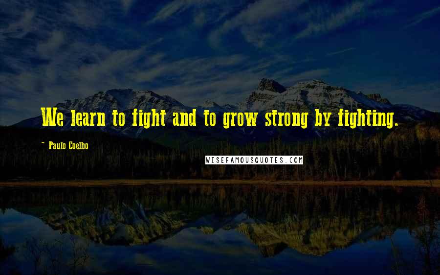 Paulo Coelho Quotes: We learn to fight and to grow strong by fighting.
