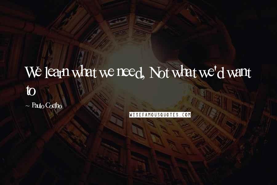 Paulo Coelho Quotes: We learn what we need, Not what we'd want to