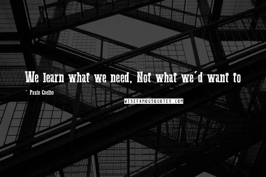 Paulo Coelho Quotes: We learn what we need, Not what we'd want to