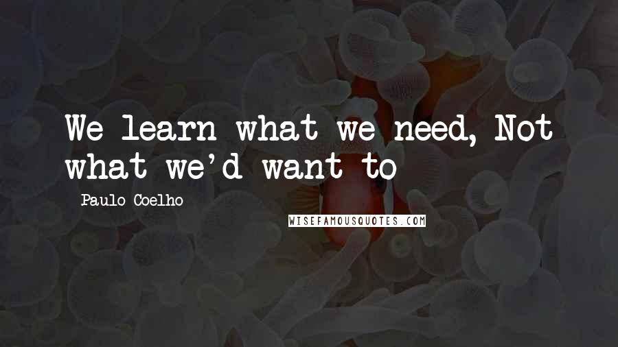 Paulo Coelho Quotes: We learn what we need, Not what we'd want to